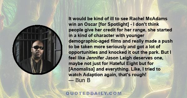 It would be kind of ill to see Rachel McAdams win an Oscar [for Spotlight] - I don't think people give her credit for her range, she started in a kind of character with younger demographic-aged films and really made a