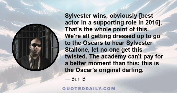 Sylvester wins, obviously [best actor in a supporting role in 2016]. That's the whole point of this. We're all getting dressed up to go to the Oscars to hear Sylvester Stallone, let no one get this twisted. The academy