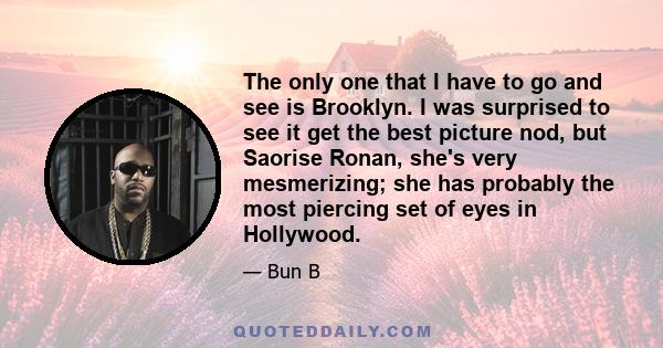 The only one that I have to go and see is Brooklyn. I was surprised to see it get the best picture nod, but Saorise Ronan, she's very mesmerizing; she has probably the most piercing set of eyes in Hollywood.