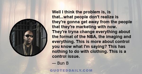 Well I think the problem is, is that...what people don't realize is they're gonna get away from the people that they're marketing with now. They're tryna change everything about the format of the NBA, the imaging and