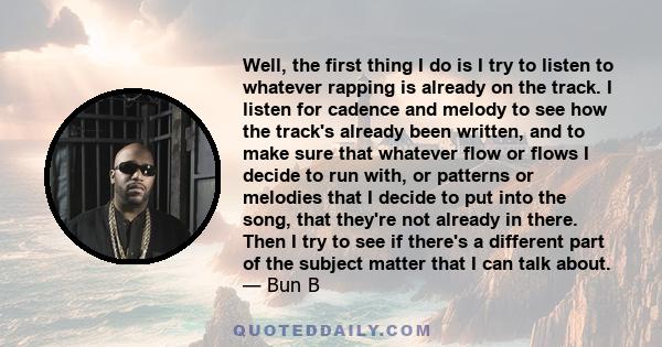 Well, the first thing I do is I try to listen to whatever rapping is already on the track. I listen for cadence and melody to see how the track's already been written, and to make sure that whatever flow or flows I