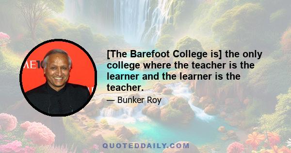 [The Barefoot College is] the only college where the teacher is the learner and the learner is the teacher.