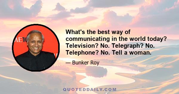 What's the best way of communicating in the world today? Television? No. Telegraph? No. Telephone? No. Tell a woman.