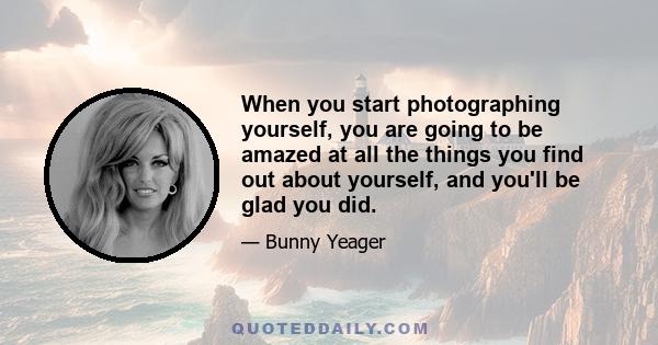 When you start photographing yourself, you are going to be amazed at all the things you find out about yourself, and you'll be glad you did.