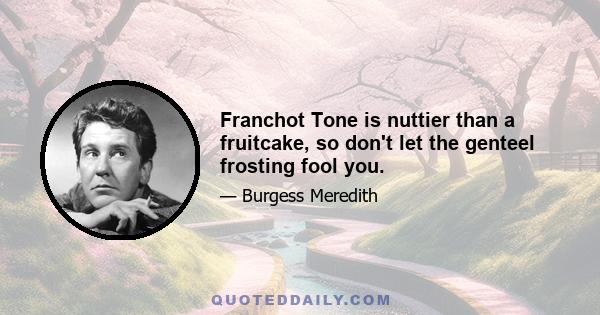 Franchot Tone is nuttier than a fruitcake, so don't let the genteel frosting fool you.