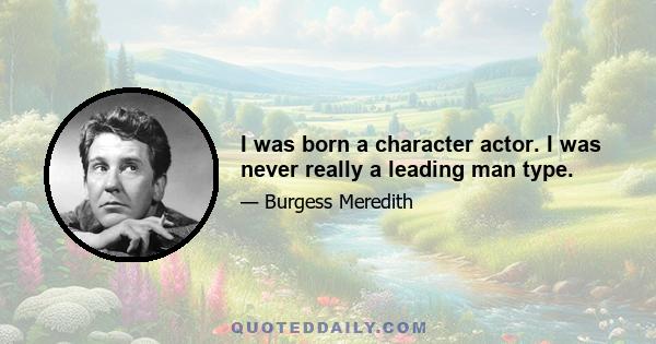 I was born a character actor. I was never really a leading man type.