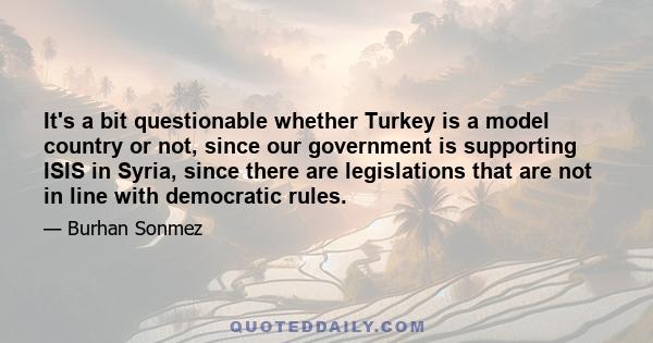 It's a bit questionable whether Turkey is a model country or not, since our government is supporting ISIS in Syria, since there are legislations that are not in line with democratic rules.