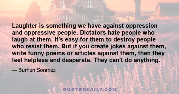 Laughter is something we have against oppression and oppressive people. Dictators hate people who laugh at them. It's easy for them to destroy people who resist them. But if you create jokes against them, write funny