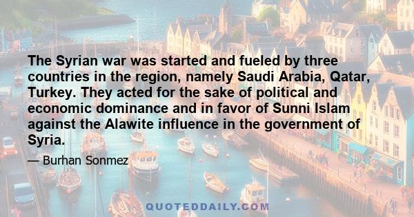 The Syrian war was started and fueled by three countries in the region, namely Saudi Arabia, Qatar, Turkey. They acted for the sake of political and economic dominance and in favor of Sunni Islam against the Alawite