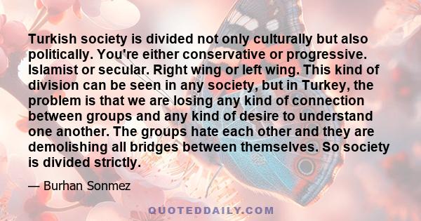 Turkish society is divided not only culturally but also politically. You're either conservative or progressive. Islamist or secular. Right wing or left wing. This kind of division can be seen in any society, but in