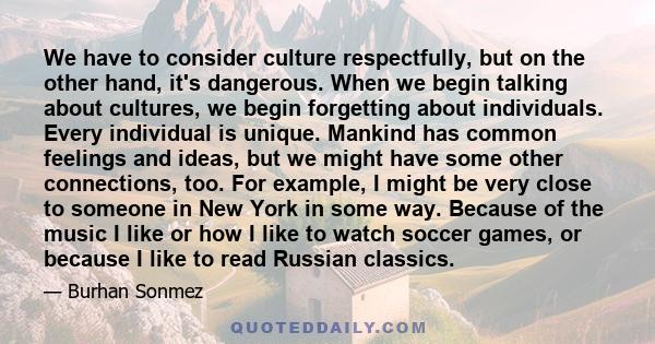 We have to consider culture respectfully, but on the other hand, it's dangerous. When we begin talking about cultures, we begin forgetting about individuals. Every individual is unique. Mankind has common feelings and