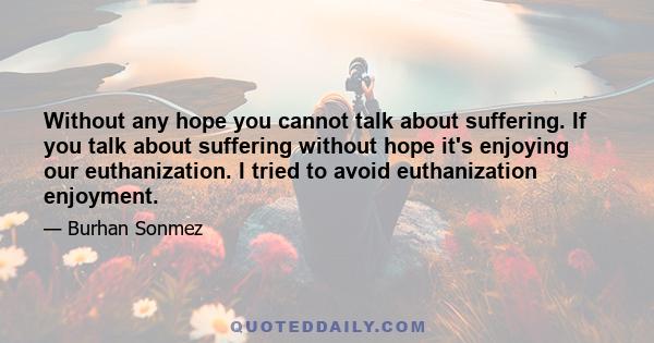 Without any hope you cannot talk about suffering. If you talk about suffering without hope it's enjoying our euthanization. I tried to avoid euthanization enjoyment.