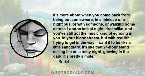 It's more about when you come back from being out somewhere; in a minicab or a night bus, or with someone, or walking home across London late at night, dreamlike, and you've still got the music kind of echoing in you,