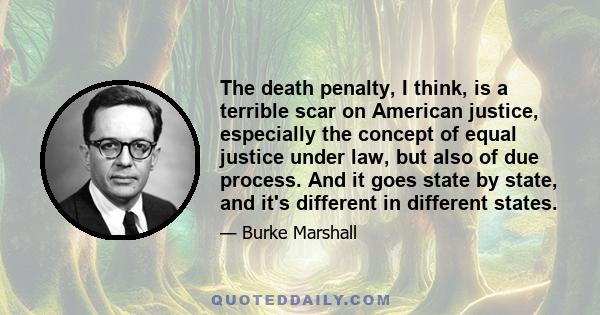 The death penalty, I think, is a terrible scar on American justice, especially the concept of equal justice under law, but also of due process. And it goes state by state, and it's different in different states.