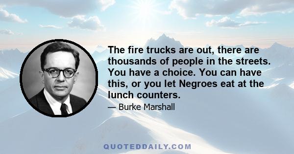 The fire trucks are out, there are thousands of people in the streets. You have a choice. You can have this, or you let Negroes eat at the lunch counters.