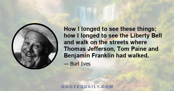 How I longed to see these things; how I longed to see the Liberty Bell and walk on the streets where Thomas Jefferson, Tom Paine and Benjamin Franklin had walked.