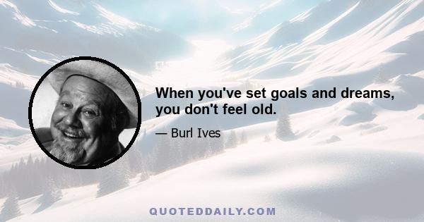 When you've set goals and dreams, you don't feel old.