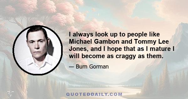 I always look up to people like Michael Gambon and Tommy Lee Jones, and I hope that as I mature I will become as craggy as them.