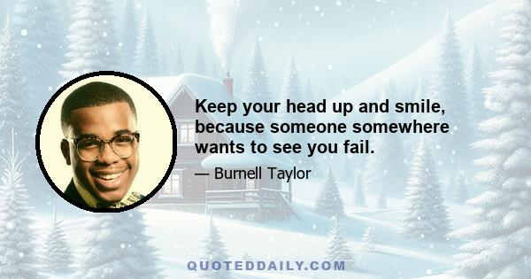 Keep your head up and smile, because someone somewhere wants to see you fail.