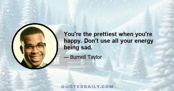 You're the prettiest when you're happy. Don't use all your energy being sad.