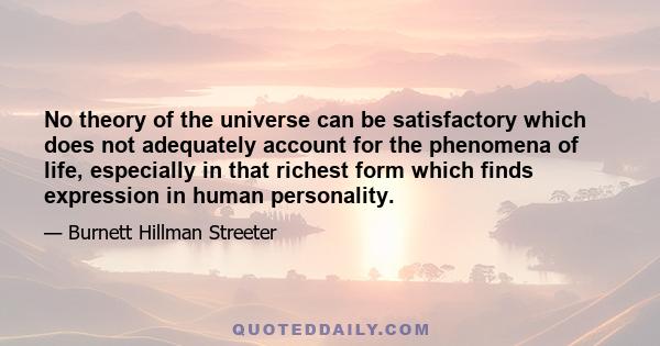 No theory of the universe can be satisfactory which does not adequately account for the phenomena of life, especially in that richest form which finds expression in human personality.