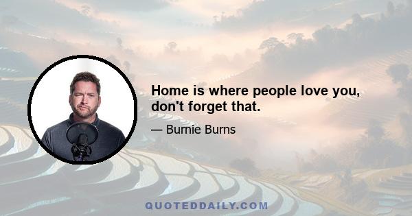 Home is where people love you, don't forget that.