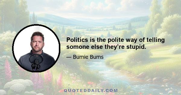 Politics is the polite way of telling somone else they’re stupid.