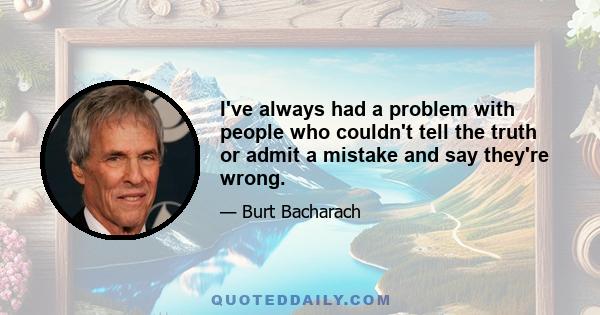 I've always had a problem with people who couldn't tell the truth or admit a mistake and say they're wrong.