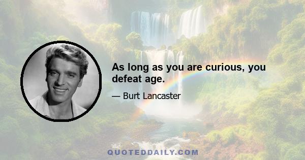 As long as you are curious, you defeat age.