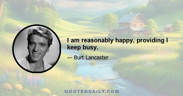 I am reasonably happy, providing I keep busy.