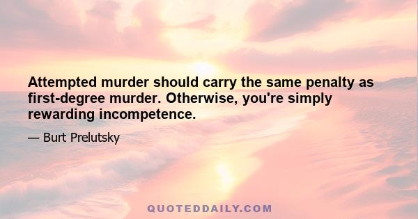 Attempted murder should carry the same penalty as first-degree murder. Otherwise, you're simply rewarding incompetence.