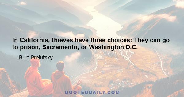 In California, thieves have three choices: They can go to prison, Sacramento, or Washington D.C.