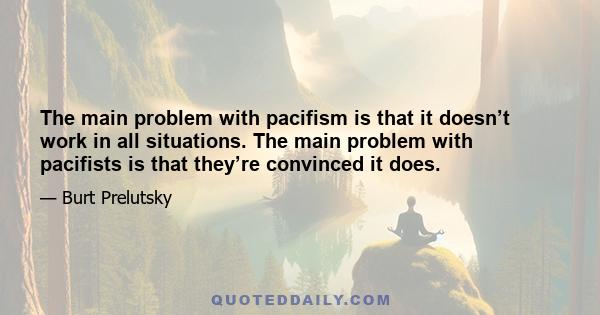 The main problem with pacifism is that it doesn’t work in all situations. The main problem with pacifists is that they’re convinced it does.