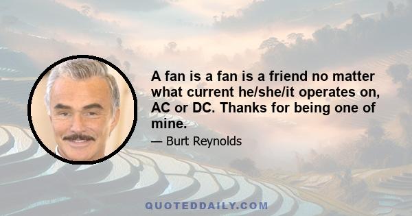 A fan is a fan is a friend no matter what current he/she/it operates on, AC or DC. Thanks for being one of mine.