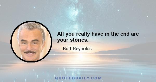 All you really have in the end are your stories.