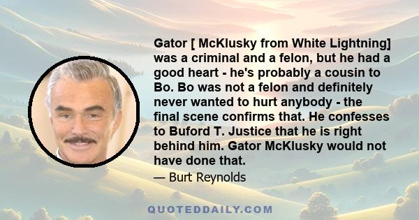 Gator [ McKlusky from White Lightning] was a criminal and a felon, but he had a good heart - he's probably a cousin to Bo. Bo was not a felon and definitely never wanted to hurt anybody - the final scene confirms that.