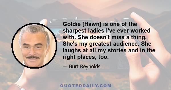 Goldie [Hawn] is one of the sharpest ladies I've ever worked with. She doesn't miss a thing. She's my greatest audience. She laughs at all my stories and in the right places, too.