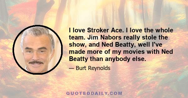 I love Stroker Ace. I love the whole team. Jim Nabors really stole the show, and Ned Beatty, well I've made more of my movies with Ned Beatty than anybody else.