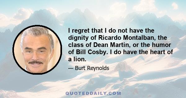 I regret that I do not have the dignity of Ricardo Montalban, the class of Dean Martin, or the humor of Bill Cosby. I do have the heart of a lion.