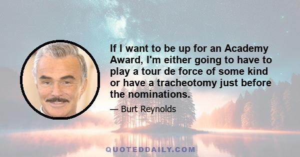 If I want to be up for an Academy Award, I'm either going to have to play a tour de force of some kind or have a tracheotomy just before the nominations.