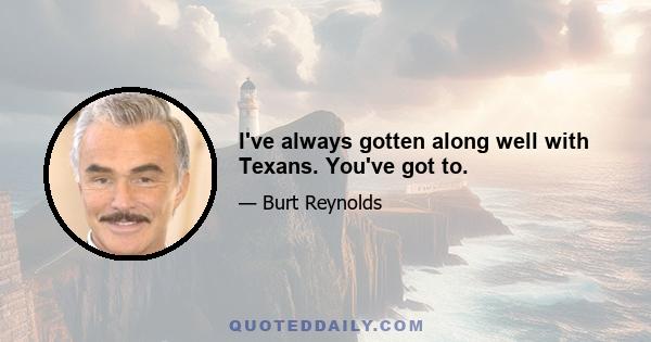 I've always gotten along well with Texans. You've got to.