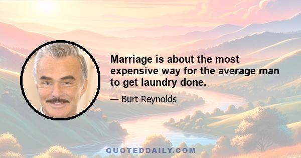 Marriage is about the most expensive way for the average man to get laundry done.