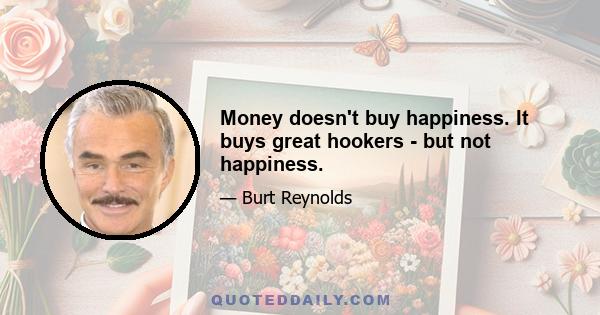 Money doesn't buy happiness. It buys great hookers - but not happiness.