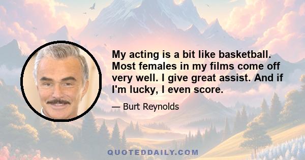 My acting is a bit like basketball. Most females in my films come off very well. I give great assist. And if I'm lucky, I even score.