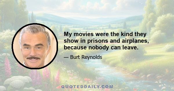 My movies were the kind they show in prisons and airplanes, because nobody can leave.