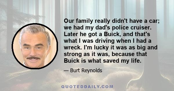 Our family really didn't have a car; we had my dad's police cruiser. Later he got a Buick, and that's what I was driving when I had a wreck. I'm lucky it was as big and strong as it was, because that Buick is what saved 