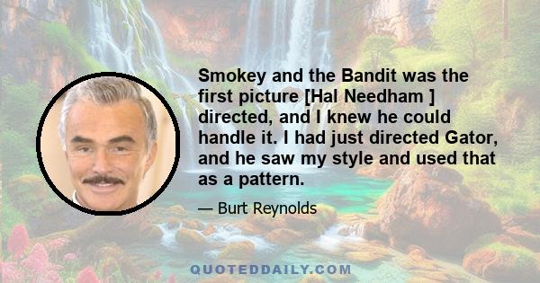 Smokey and the Bandit was the first picture [Hal Needham ] directed, and I knew he could handle it. I had just directed Gator, and he saw my style and used that as a pattern.