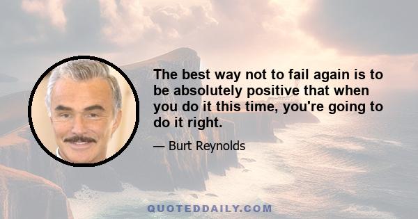 The best way not to fail again is to be absolutely positive that when you do it this time, you're going to do it right.