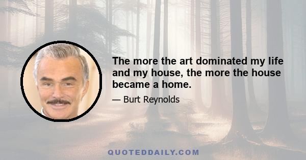 The more the art dominated my life and my house, the more the house became a home.