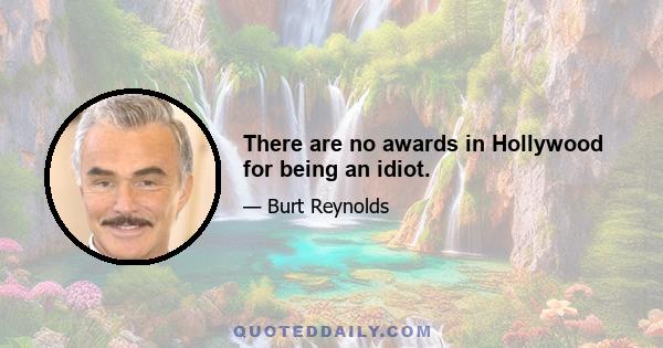 There are no awards in Hollywood for being an idiot.